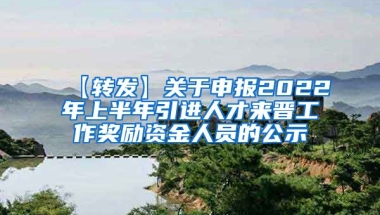 【转发】关于申报2022年上半年引进人才来晋工作奖励资金人员的公示