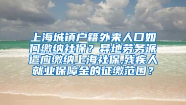 上海城镇户籍外来人口如何缴纳社保？异地劳务派遣应缴纳上海社保,残疾人就业保障金的征缴范围？