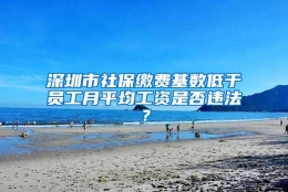 深圳市社保缴费基数低于员工月平均工资是否违法？