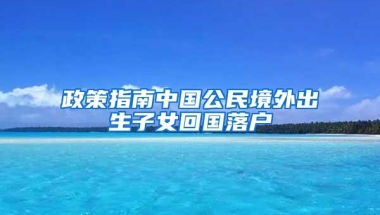 政策指南中国公民境外出生子女回国落户