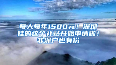 每人每年1500元！深圳娃的这个补贴开始申请啦！非深户也有份