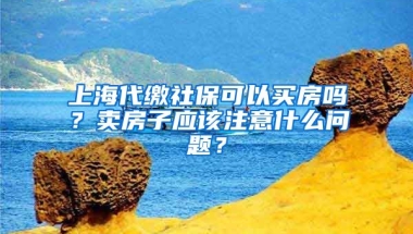 上海代缴社保可以买房吗？卖房子应该注意什么问题？