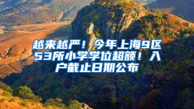 越来越严！今年上海9区53所小学学位超额！入户截止日期公布