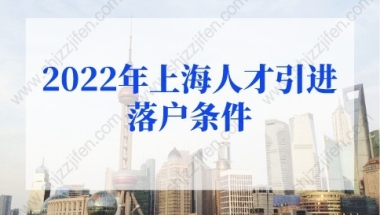 2022年上海人才引进落户条件细则，上海发布人才落户新政