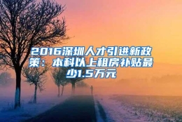 2016深圳人才引进新政策：本科以上租房补贴最少1.5万元