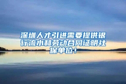 深圳人才引进需要提供银行流水和劳动合同证明社保单位！