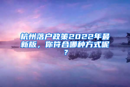 杭州落户政策2022年最新版，你符合哪种方式呢？