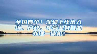 全国首个！深圳上线出入境、户政、车管业务自助办理一体机！