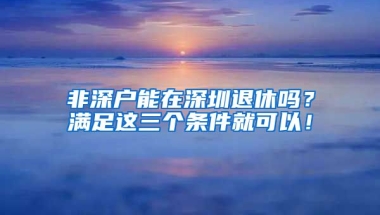 非深户能在深圳退休吗？满足这三个条件就可以！