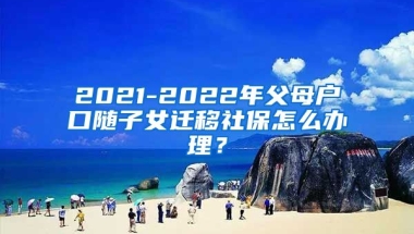 2021-2022年父母户口随子女迁移社保怎么办理？