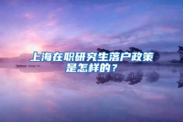 上海在职研究生落户政策是怎样的？