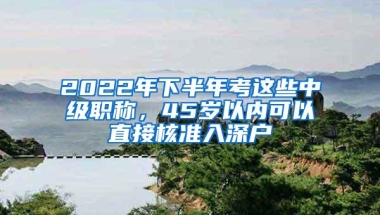 2022年下半年考这些中级职称，45岁以内可以直接核准入深户