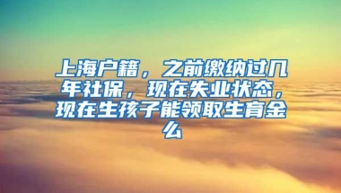 上海户籍，之前缴纳过几年社保，现在失业状态，现在生孩子能领取生育金么