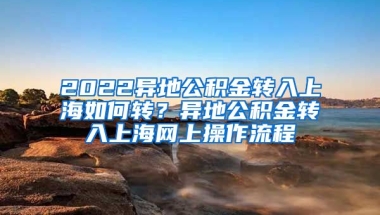 2022异地公积金转入上海如何转？异地公积金转入上海网上操作流程