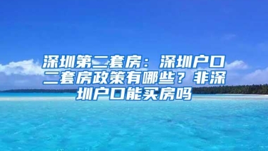 深圳第二套房：深圳户口二套房政策有哪些？非深圳户口能买房吗