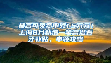 最高可免费申领1.5万元！上海8月新增一笔高温看牙补贴，申领攻略↓