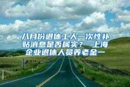 八月份退休工人一次性补贴消息是否属实？ 上海企业退休人员养老金一