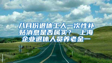 八月份退休工人一次性补贴消息是否属实？ 上海企业退休人员养老金一