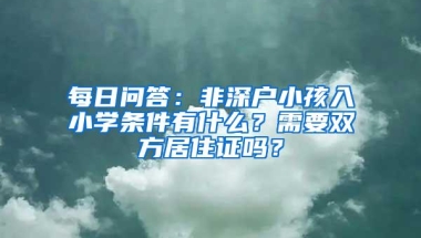 每日问答：非深户小孩入小学条件有什么？需要双方居住证吗？