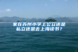 家在苏州小学上公立还是私立还是去上海读书？