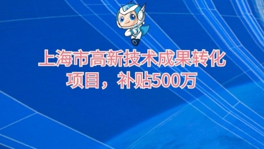 上海市高新技术成果转化项目认定好处及办法重点介绍，补贴500万