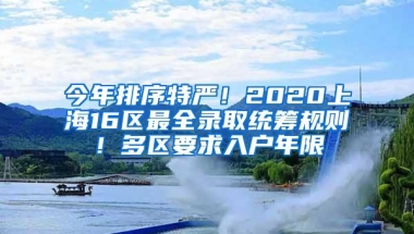 今年排序特严！2020上海16区最全录取统筹规则！多区要求入户年限