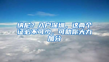 纳尼？入户深圳，这两个证必不可少，可助你大力加分