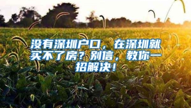 没有深圳户口，在深圳就买不了房？别信，教你一招解决！