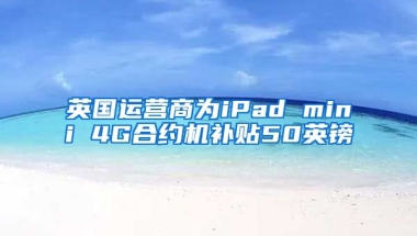 英国运营商为iPad mini 4G合约机补贴50英镑