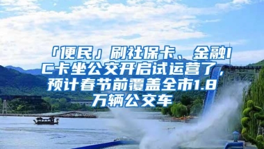 「便民」刷社保卡、金融IC卡坐公交开启试运营了，预计春节前覆盖全市1.8万辆公交车