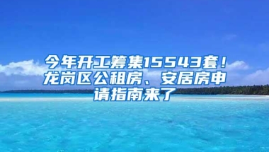 今年开工筹集15543套！龙岗区公租房、安居房申请指南来了