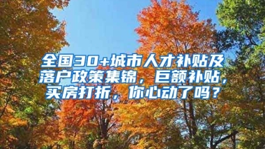 全国30+城市人才补贴及落户政策集锦，巨额补贴，买房打折，你心动了吗？