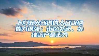 上海五大新城的人口吸纳能力很强：市区外迁、外地落户是主力