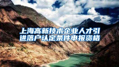 上海高新技术企业人才引进落户认定条件申报资格