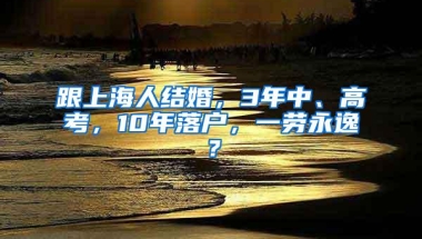 跟上海人结婚，3年中、高考，10年落户，一劳永逸？