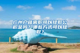 广州户籍离职可以提取公积金吗？哪些方式可以提取？