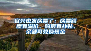 宜兴也发房票了：房票额度有溢价、购房有补贴、余额可兑换现金