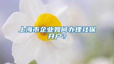 上海市企业如何办理社保开户？