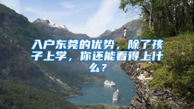 入户东莞的优势，除了孩子上学，你还能看得上什么？