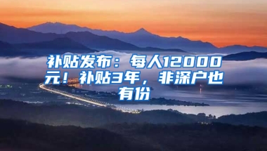 补贴发布：每人12000元！补贴3年，非深户也有份