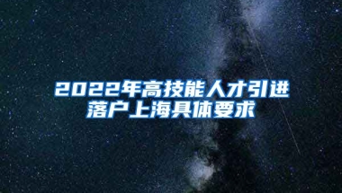 2022年高技能人才引进落户上海具体要求