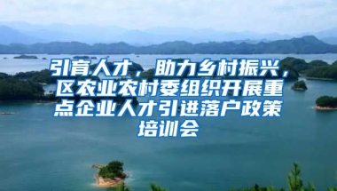 引育人才，助力乡村振兴，区农业农村委组织开展重点企业人才引进落户政策培训会