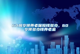 60周岁领养老保险钱多少，60岁领多少钱养老金