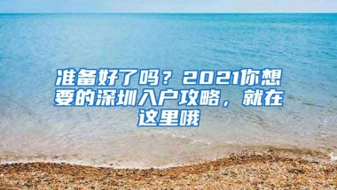 准备好了吗？2021你想要的深圳入户攻略，就在这里哦