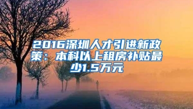 2016深圳人才引进新政策：本科以上租房补贴最少1.5万元