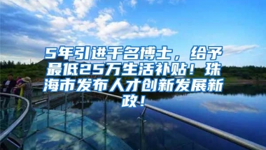 5年引进千名博士，给予最低25万生活补贴！珠海市发布人才创新发展新政！