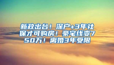 新政出台！深户+3年社保才可购房！豪宅线变750万！离婚3年受限