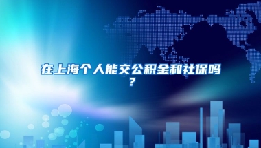 在上海个人能交公积金和社保吗？