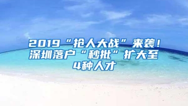 2019“抢人大战”来袭！深圳落户“秒批”扩大至4种人才