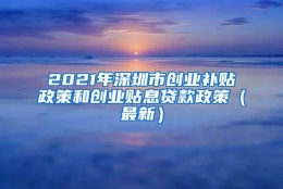 2021年深圳市创业补贴政策和创业贴息贷款政策（最新）